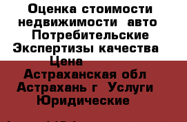 Оценка стоимости недвижимости, авто. Потребительские Экспертизы качества › Цена ­ 3 000 - Астраханская обл., Астрахань г. Услуги » Юридические   